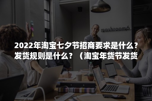 2022年淘宝七夕节招商要求是什么？发货规则是什么？（淘宝年货节发货规则）