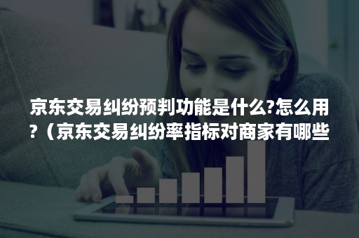 京东交易纠纷预判功能是什么?怎么用?（京东交易纠纷率指标对商家有哪些影响）