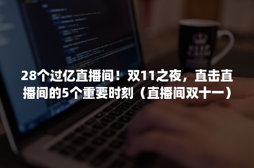 28个过亿直播间！双11之夜，直击直播间的5个重要时刻（直播间双十一）