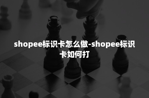 shopee标识卡怎么做-shopee标识卡如何打