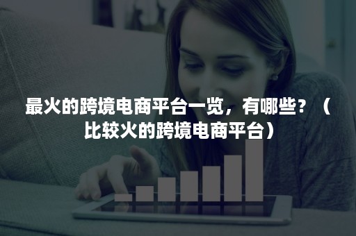 最火的跨境电商平台一览,有哪些?(比较火的跨境电商平台) 最火的跨境电商平台一览,有哪些?(比较火的跨境电商平台)