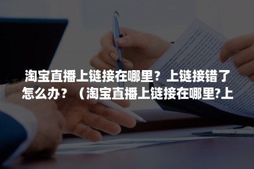 淘宝直播上链接在哪里？上链接错了怎么办？（淘宝直播上链接在哪里?上链接错了怎么办啊）