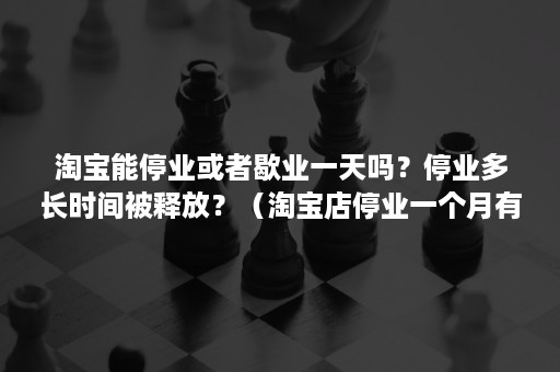 淘宝能停业或者歇业一天吗？停业多长时间被释放？（淘宝店停业一个月有什么影响吗）