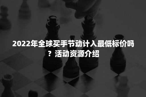 2022年全球买手节动计入最低标价吗？活动资源介绍