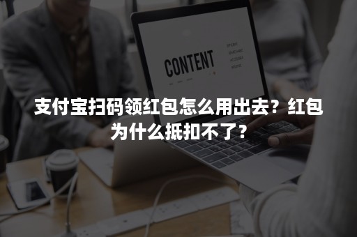 支付宝扫码领红包怎么用出去？红包为什么抵扣不了？