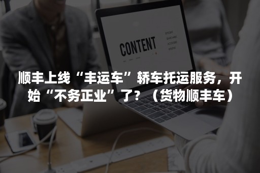 顺丰上线“丰运车”轿车托运服务，开始“不务正业”了？（货物顺丰车）