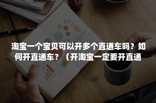 淘宝一个宝贝可以开多个直通车吗？如何开直通车？（开淘宝一定要开直通车吗）