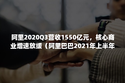 阿里2020Q3营收1550亿元，核心商业增速放缓（阿里巴巴2021年上半年营收）