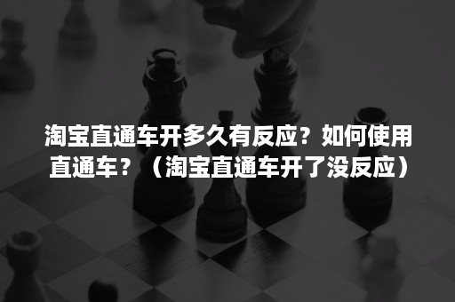 淘宝直通车开多久有反应？如何使用直通车？（淘宝直通车开了没反应）