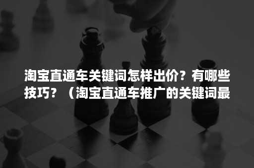 淘宝直通车关键词怎样出价？有哪些技巧？（淘宝直通车推广的关键词最低起价是多少）