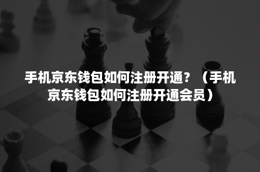 手机京东钱包如何注册开通？（手机京东钱包如何注册开通会员）