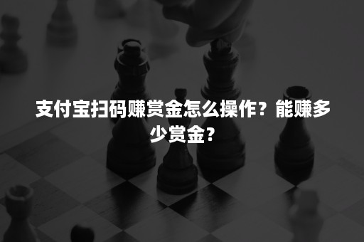 支付宝扫码赚赏金怎么操作？能赚多少赏金？