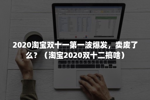 2020淘宝双十一第一波爆发，卖废了么？（淘宝2020双十二搞啥）