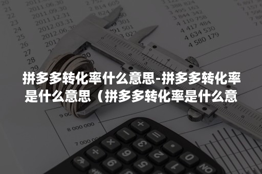 拼多多转化率什么意思-拼多多转化率是什么意思（拼多多转化率是什么意思?）