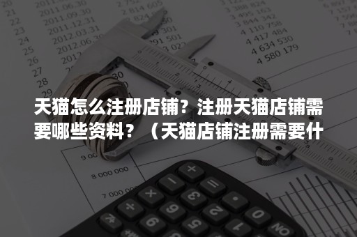 天猫怎么注册店铺?注册天猫店铺需要哪些资料?(天猫店铺注册需要什么资料) 天猫怎么注册店铺?注册天猫店铺需要哪些资料?(天猫店铺注册需要什么资料)