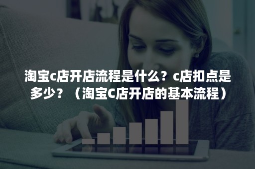 淘宝c店开店流程是什么？c店扣点是多少？（淘宝C店开店的基本流程）