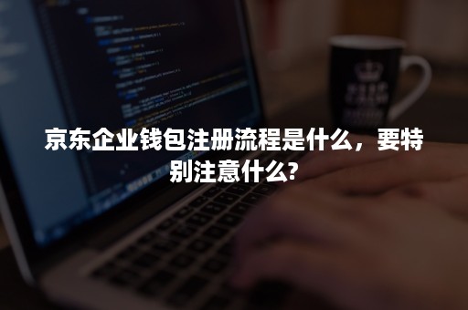 京东企业钱包注册流程是什么,要特别注意什么? 京东企业钱包注册流程是什么,要特别注意什么?