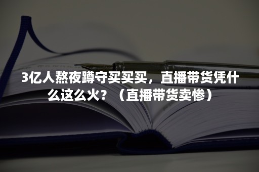 3亿人熬夜蹲守买买买，直播带货凭什么这么火？（直播带货卖惨）