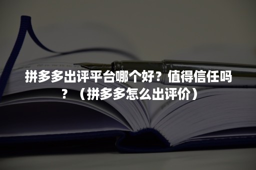 拼多多出评平台哪个好？值得信任吗？（拼多多怎么出评价）