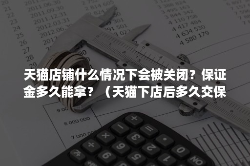 天猫店铺什么情况下会被关闭?保证金多久能拿?(天猫下店后多久交保证金) 天猫店铺什么情况下会被关闭?保证金多久能拿?(天猫下店后多久交保证金)