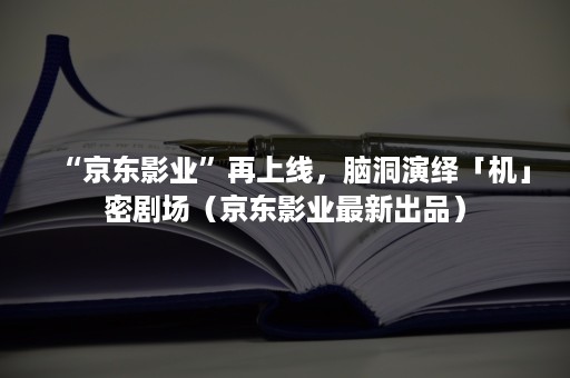 “京东影业”再上线，脑洞演绎「机」密剧场（京东影业最新出品）
