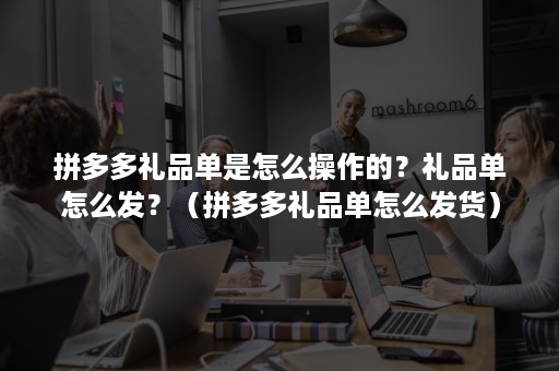 拼多多礼品单是怎么操作的？礼品单怎么发？（拼多多礼品单怎么发货）