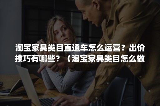 淘宝家具类目直通车怎么运营？出价技巧有哪些？（淘宝家具类目怎么做起来）