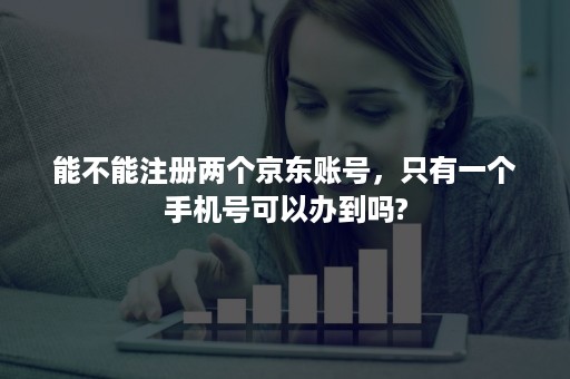 能不能注册两个京东账号，只有一个手机号可以办到吗?
