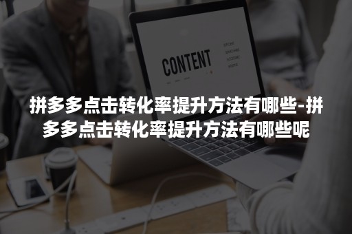 拼多多点击转化率提升方法有哪些-拼多多点击转化率提升方法有哪些呢