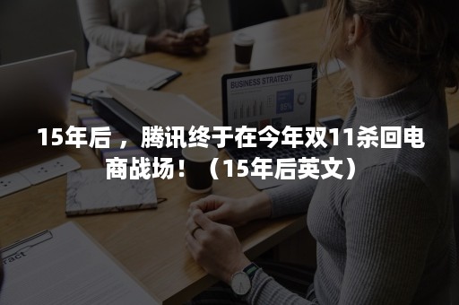 15年后 ，腾讯终于在今年双11杀回电商战场！（15年后英文）