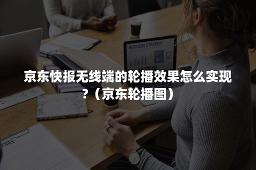 京东快报无线端的轮播效果怎么实现?（京东轮播图）