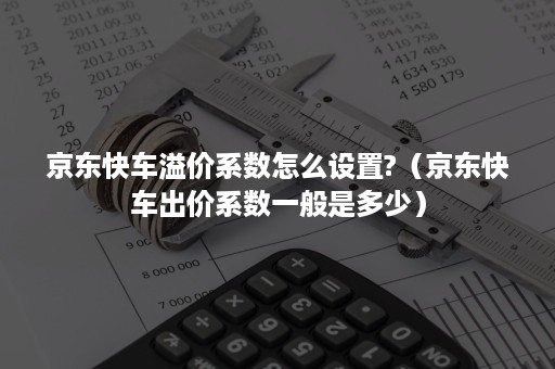 京东快车溢价系数怎么设置?（京东快车出价系数一般是多少）