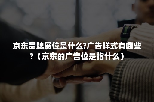 京东品牌展位是什么?广告样式有哪些?（京东的广告位是指什么）