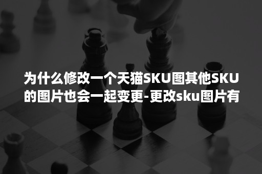 为什么修改一个天猫SKU图其他SKU的图片也会一起变更-更改sku图片有关系吗 为什么修改一个天猫SKU图其他SKU的图片也会一起变更-更改sku图片有关系吗