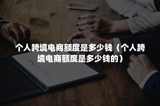 个人跨境电商额度是多少钱(个人跨境电商额度是多少钱的) 个人跨境电商额度是多少钱(个人跨境电商额度是多少钱的)
