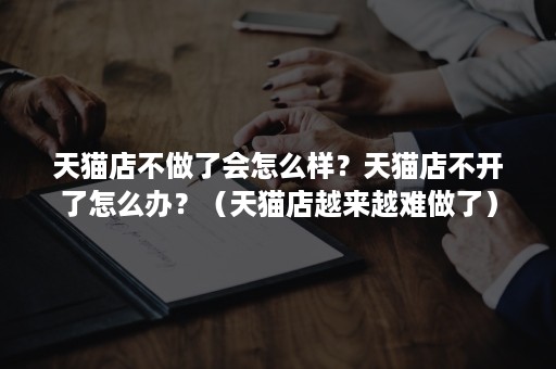 天猫店不做了会怎么样？天猫店不开了怎么办？（天猫店越来越难做了）