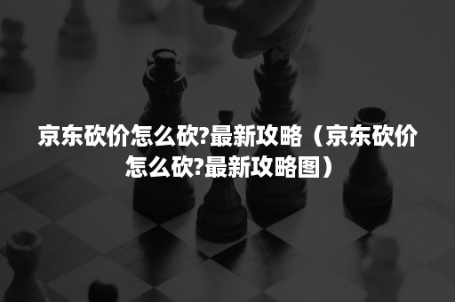 京东砍价怎么砍?最新攻略（京东砍价怎么砍?最新攻略图）