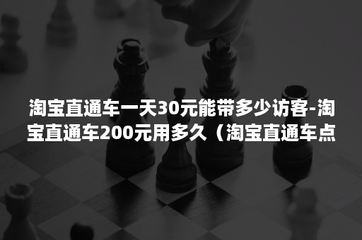 淘宝直通车一天30元能带多少访客-淘宝直通车200元用多久（淘宝直通车点进去一次多少钱）