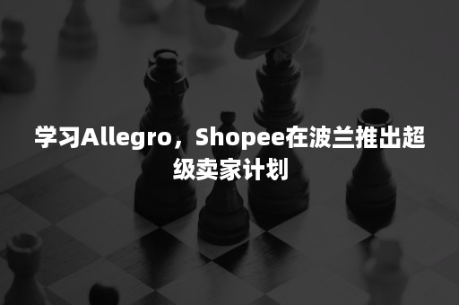 学习Allegro，Shopee在波兰推出超级卖家计划