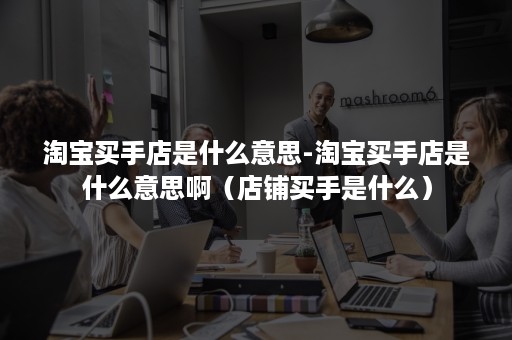 淘宝买手店是什么意思-淘宝买手店是什么意思啊(店铺买手是什么) 淘宝买手店是什么意思-淘宝买手店是什么意思啊(店铺买手是什么)