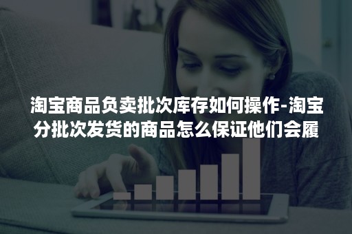 淘宝商品负卖批次库存如何操作-淘宝分批次发货的商品怎么保证他们会履约 淘宝商品负卖批次库存如何操作-淘宝分批次发货的商品怎么保证他们会履约