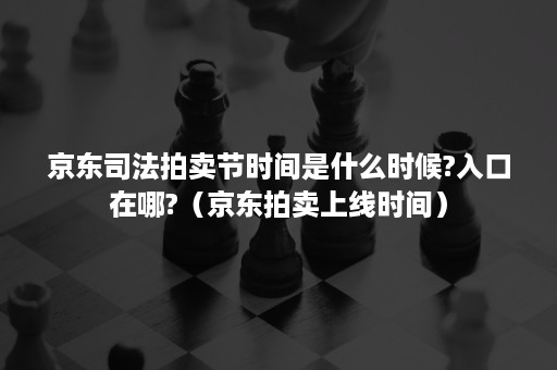 京东司法拍卖节时间是什么时候?入口在哪?（京东拍卖上线时间）