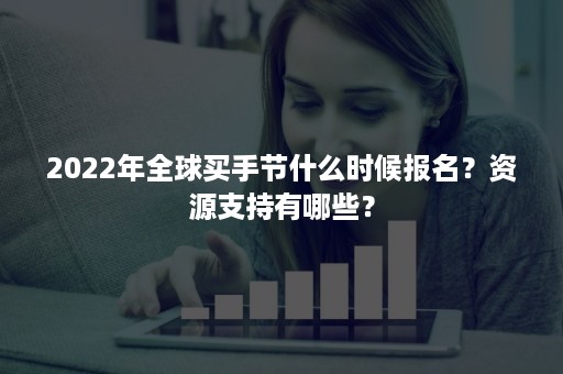 2022年全球买手节什么时候报名?资源支持有哪些? 2022年全球买手节什么时候报名?资源支持有哪些?