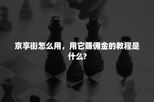 京享街怎么用,用它赚佣金的教程是什么? 京享街怎么用,用它赚佣金的教程是什么?