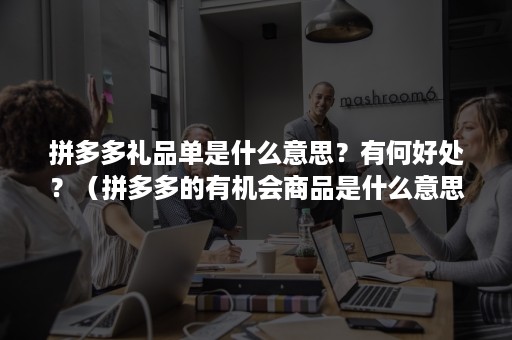 拼多多礼品单是什么意思？有何好处？（拼多多的有机会商品是什么意思）