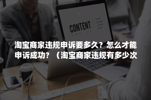 淘宝商家违规申诉要多久?怎么才能申诉成功?(淘宝商家违规有多少次申诉机会) 淘宝商家违规申诉要多久?怎么才能申诉成功?(淘宝商家违规有多少次申诉机会)