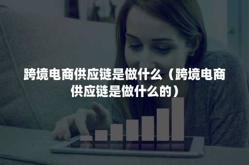 跨境电商供应链是做什么(跨境电商供应链是做什么的) 跨境电商供应链是做什么(跨境电商供应链是做什么的)