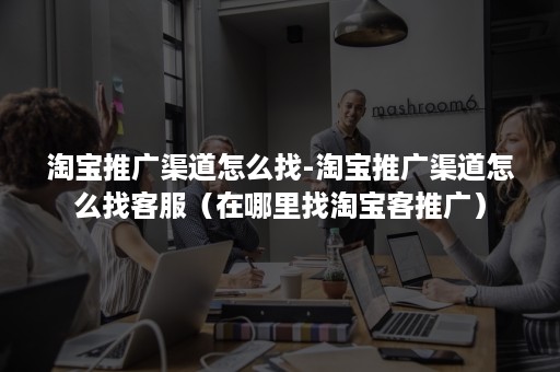 淘宝推广渠道怎么找-淘宝推广渠道怎么找客服(在哪里找淘宝客推广) 淘宝推广渠道怎么找-淘宝推广渠道怎么找客服(在哪里找淘宝客推广)