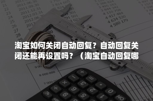 淘宝如何关闭自动回复?自动回复关闭还能再设置吗?(淘宝自动回复哪里关闭) 淘宝如何关闭自动回复?自动回复关闭还能再设置吗?(淘宝自动回复哪里关闭)