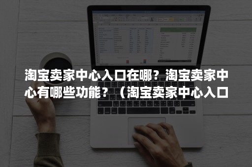 淘宝卖家中心入口在哪？淘宝卖家中心有哪些功能？（淘宝卖家中心入口在哪里）